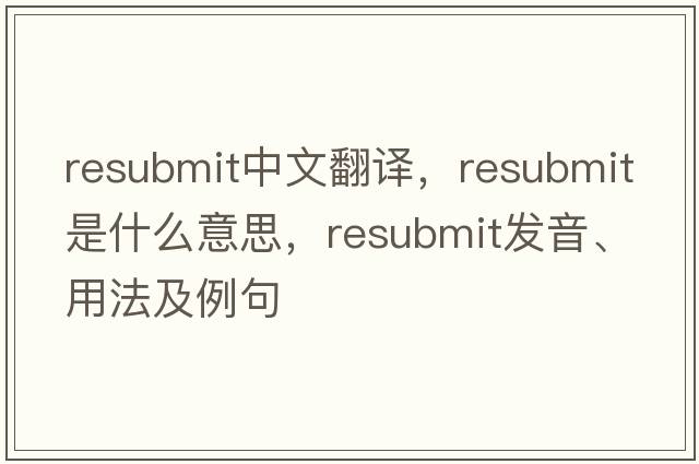resubmit中文翻譯，resubmit是什么意思，resubmit發(fā)音、用法及例句