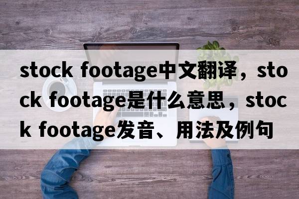 stock footage中文翻譯，stock footage是什么意思，stock footage發(fā)音、用法及例句