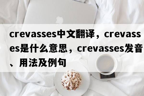 crevasses中文翻譯，crevasses是什么意思，crevasses發(fā)音、用法及例句