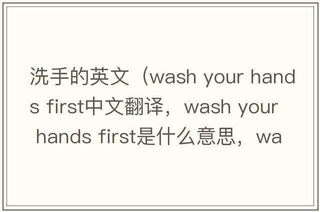 洗手的英文（wash your hands first中文翻譯，wash your hands first是什么意思，wash your hands first發(fā)音、用法及例句）