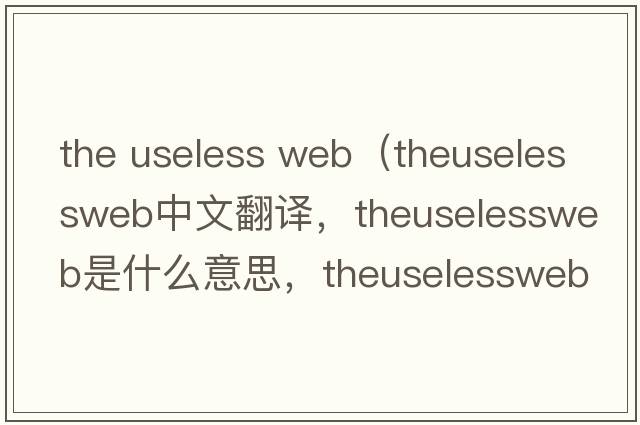 the useless web（theuselessweb中文翻譯，theuselessweb是什么意思，theuselessweb發(fā)音、用法及例句）