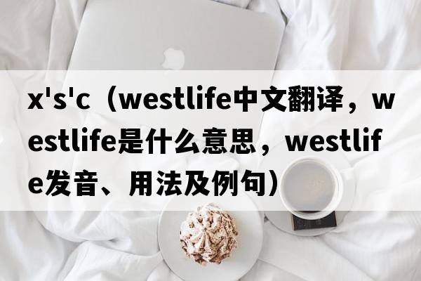 x's'c（westlife中文翻譯，westlife是什么意思，westlife發(fā)音、用法及例句）