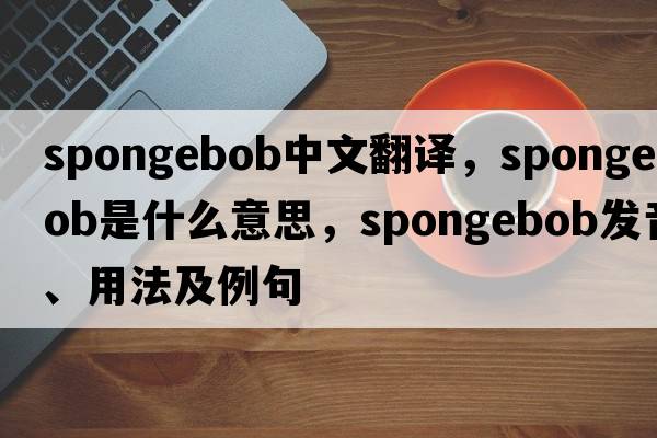 spongebob中文翻譯，spongebob是什么意思，spongebob發(fā)音、用法及例句
