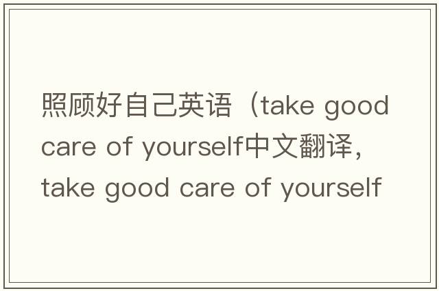 照顧好自己英語(yǔ)（take good care of yourself中文翻譯，take good care of yourself是什么意思，take good care of yourself發(fā)音、
