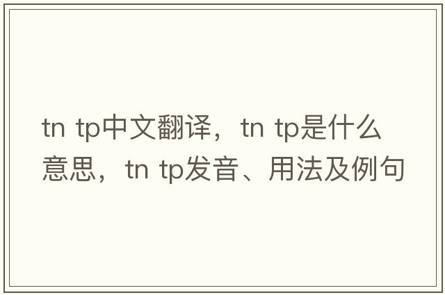 tn tp中文翻譯，tn tp是什么意思，tn tp發(fā)音、用法及例句