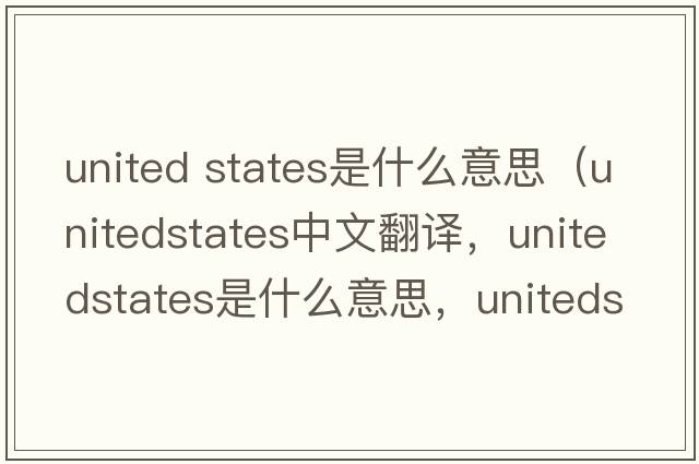 united states是什么意思（unitedstates中文翻譯，unitedstates是什么意思，unitedstates發(fā)音、用法及例句）
