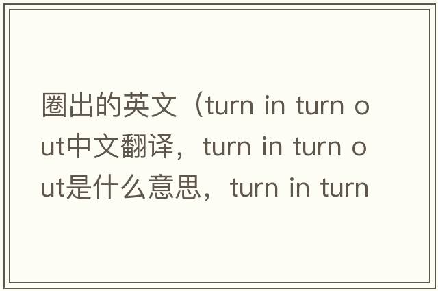 圈出的英文（turn in turn out中文翻譯，turn in turn out是什么意思，turn in turn out發(fā)音、用法及例句）