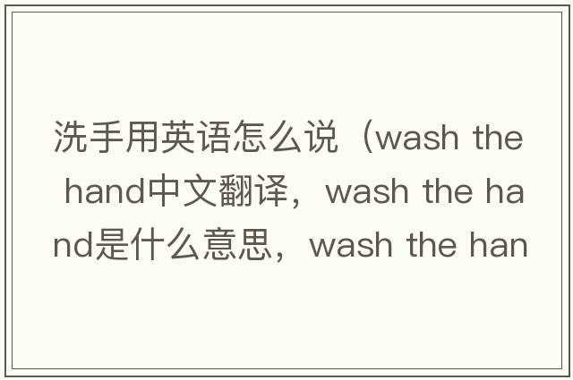 洗手用英語(yǔ)怎么說(shuō)（wash the hand中文翻譯，wash the hand是什么意思，wash the hand發(fā)音、用法及例句）