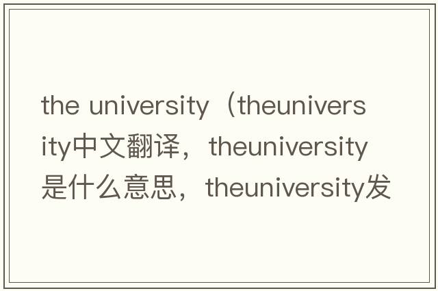 the university（theuniversity中文翻譯，theuniversity是什么意思，theuniversity發(fā)音、用法及例句）
