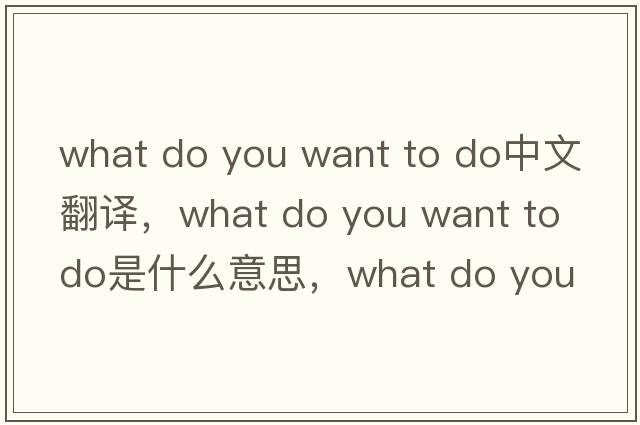 what do you want to do中文翻譯，what do you want to do是什么意思，what do you want to do發(fā)音、用法及例句