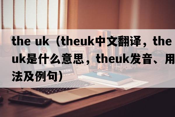 the uk（theuk中文翻譯，theuk是什么意思，theuk發(fā)音、用法及例句）