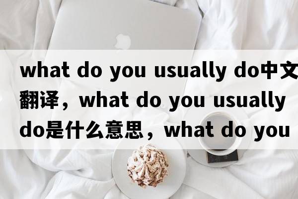 what do you usually do中文翻譯，what do you usually do是什么意思，what do you usually do發(fā)音、用法及例句