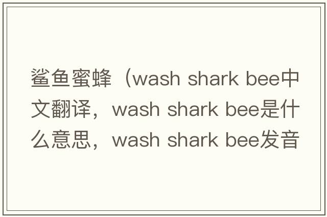 鯊魚(yú)蜜蜂（wash shark bee中文翻譯，wash shark bee是什么意思，wash shark bee發(fā)音、用法及例句）