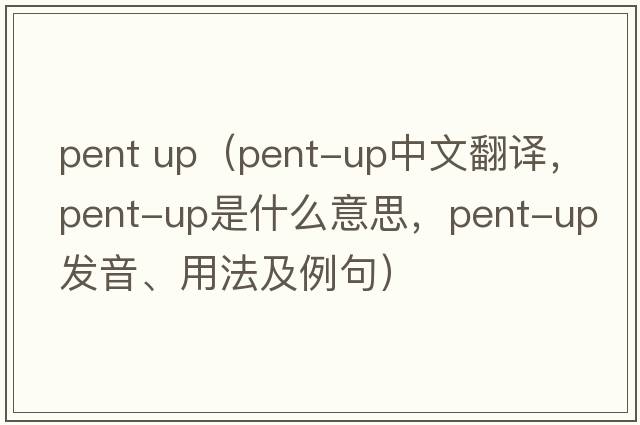 pent up（pent-up中文翻譯，pent-up是什么意思，pent-up發(fā)音、用法及例句）