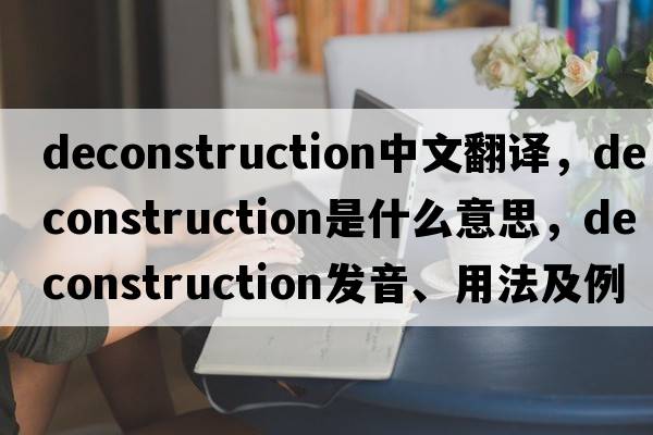deconstruction中文翻譯，deconstruction是什么意思，deconstruction發(fā)音、用法及例句