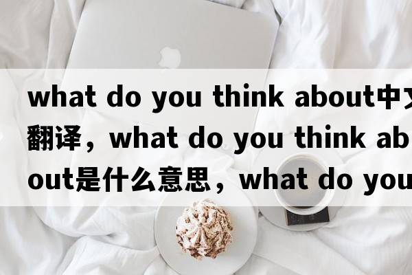 what do you think about中文翻譯，what do you think about是什么意思，what do you think about發(fā)音、用法及例句