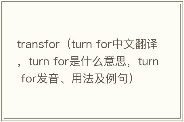 transfor（turn for中文翻譯，turn for是什么意思，turn for發(fā)音、用法及例句）