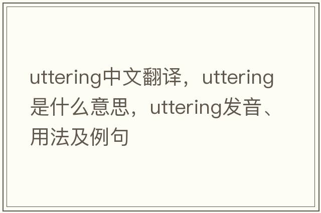 uttering中文翻譯，uttering是什么意思，uttering發(fā)音、用法及例句