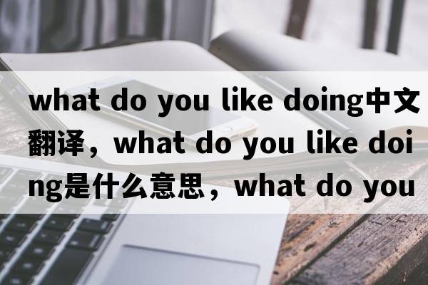 what do you like doing中文翻譯，what do you like doing是什么意思，what do you like doing發(fā)音、用法及例句