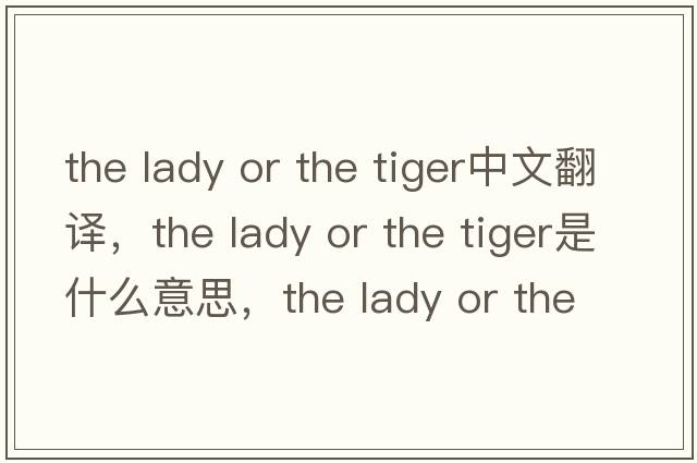 the lady or the tiger中文翻譯，the lady or the tiger是什么意思，the lady or the tiger發(fā)音、用法及例句