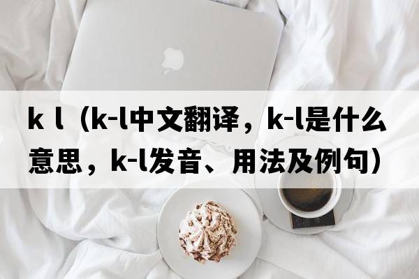 k l（K-L中文翻譯，K-L是什么意思，K-L發(fā)音、用法及例句）