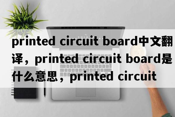 printed circuit board中文翻譯，printed circuit board是什么意思，printed circuit board發(fā)音、用法及例句