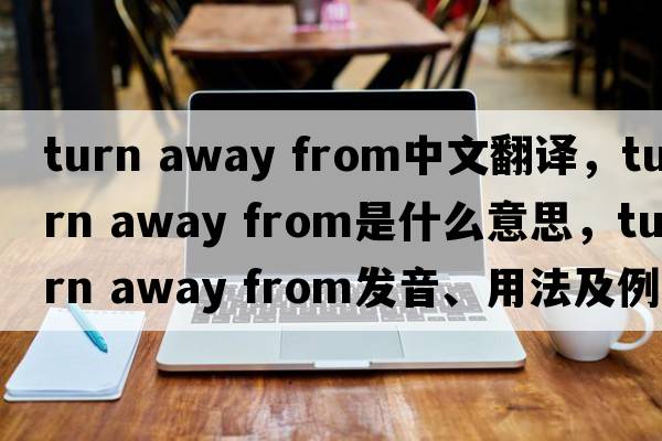 turn away from中文翻譯，turn away from是什么意思，turn away from發(fā)音、用法及例句