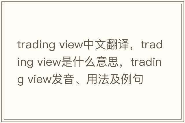 trading view中文翻譯，trading view是什么意思，trading view發(fā)音、用法及例句