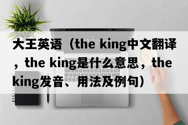 大王英語(yǔ)（the king中文翻譯，the king是什么意思，the king發(fā)音、用法及例句）