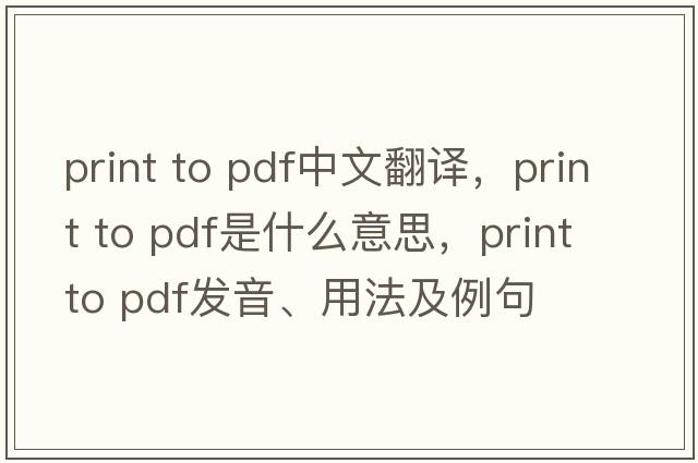 print to pdf中文翻譯，print to pdf是什么意思，print to pdf發(fā)音、用法及例句