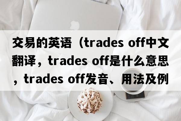 交易的英語(yǔ)（trades off中文翻譯，trades off是什么意思，trades off發(fā)音、用法及例句）
