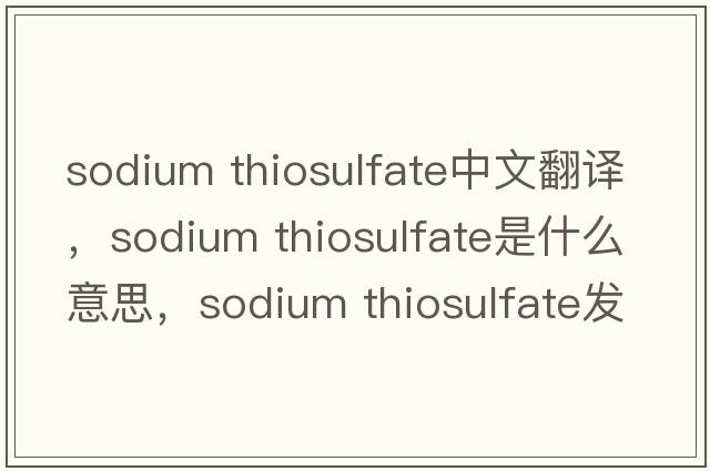 sodium thiosulfate中文翻譯，sodium thiosulfate是什么意思，sodium thiosulfate發(fā)音、用法及例句