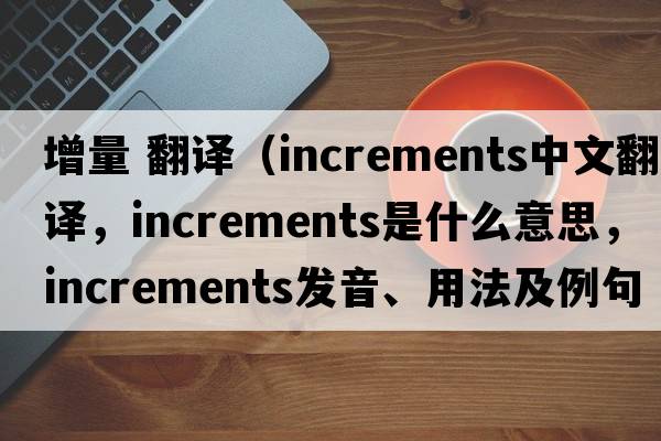 增量 翻譯（increments中文翻譯，increments是什么意思，increments發(fā)音、用法及例句）