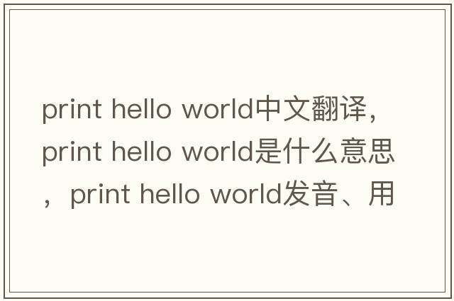 print hello world中文翻譯，print hello world是什么意思，print hello world發(fā)音、用法及例句