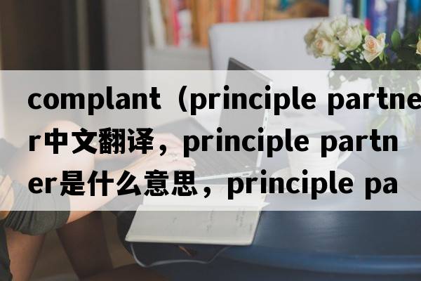 complant（principle partner中文翻譯，principle partner是什么意思，principle partner發(fā)音、用法及例句）