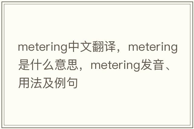 metering中文翻譯，metering是什么意思，metering發(fā)音、用法及例句