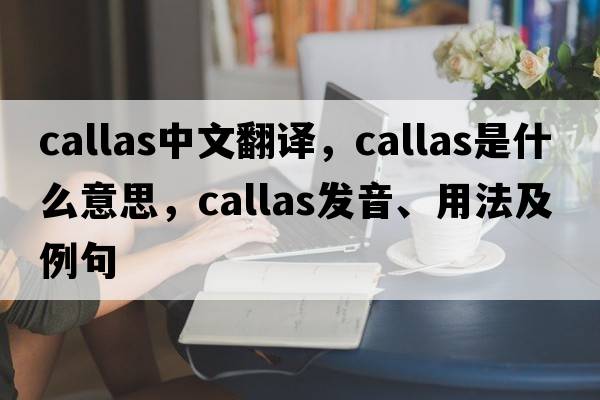 callas中文翻譯，callas是什么意思，callas發(fā)音、用法及例句