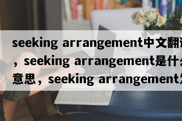 seeking arrangement中文翻譯，seeking arrangement是什么意思，seeking arrangement發(fā)音、用法及例句