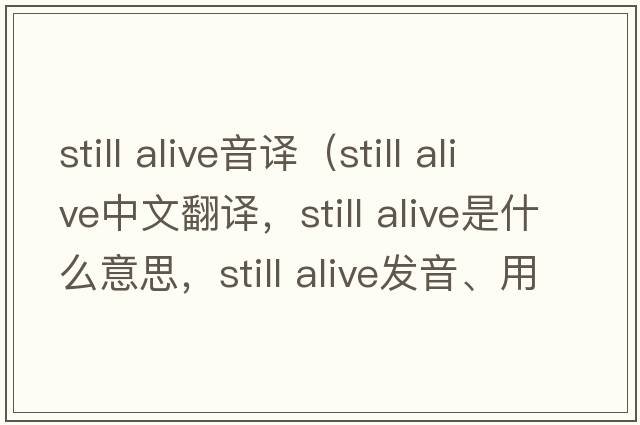 still alive音譯（still alive中文翻譯，still alive是什么意思，still alive發(fā)音、用法及例句）