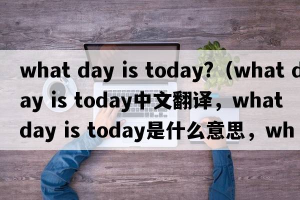 what day is today?（what day is today中文翻譯，what day is today是什么意思，what day is today發(fā)音、用法及例句）