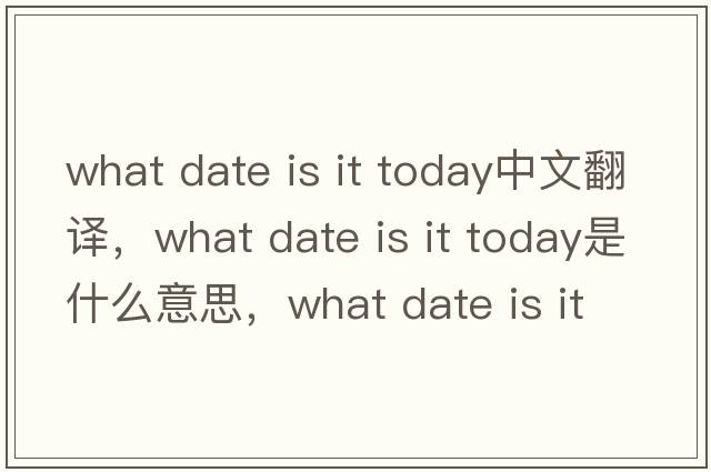 what date is it today中文翻譯，what date is it today是什么意思，what date is it today發(fā)音、用法及例句