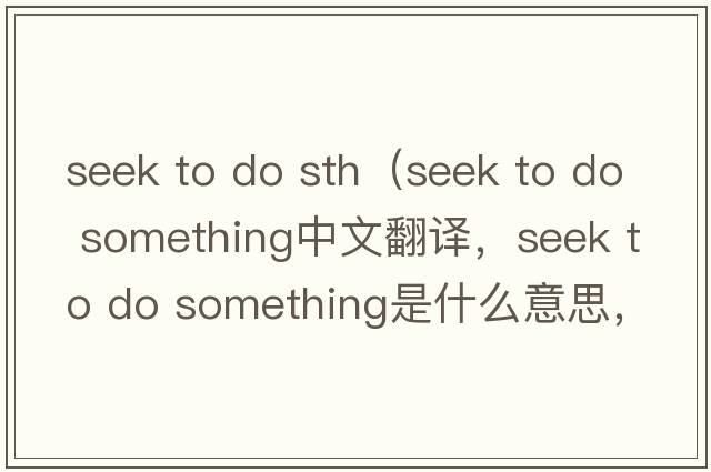 seek to do sth（seek to do something中文翻譯，seek to do something是什么意思，seek to do something發(fā)音、用法及例句）