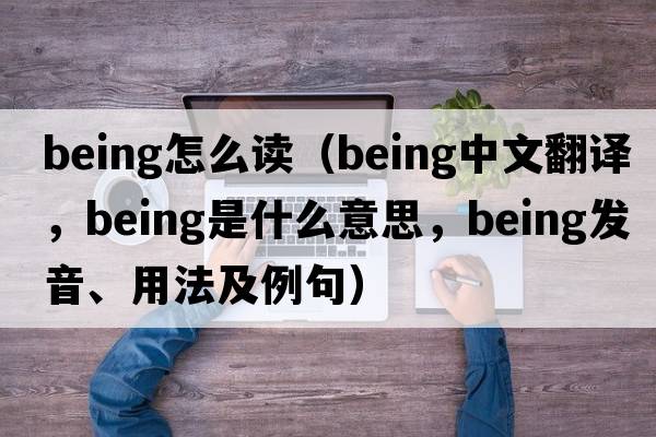 being怎么讀（being中文翻譯，being是什么意思，being發(fā)音、用法及例句）