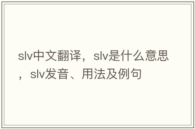 slv中文翻譯，slv是什么意思，slv發(fā)音、用法及例句