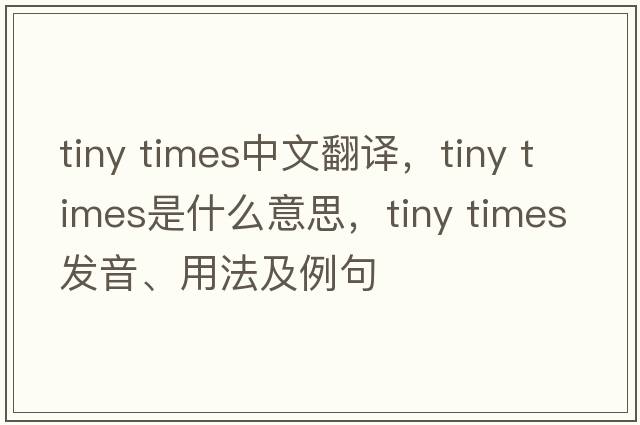 tiny times中文翻譯，tiny times是什么意思，tiny times發(fā)音、用法及例句