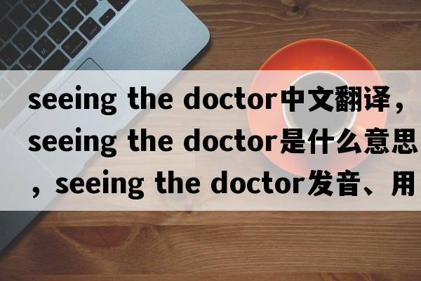 seeing the doctor中文翻譯，seeing the doctor是什么意思，seeing the doctor發(fā)音、用法及例句