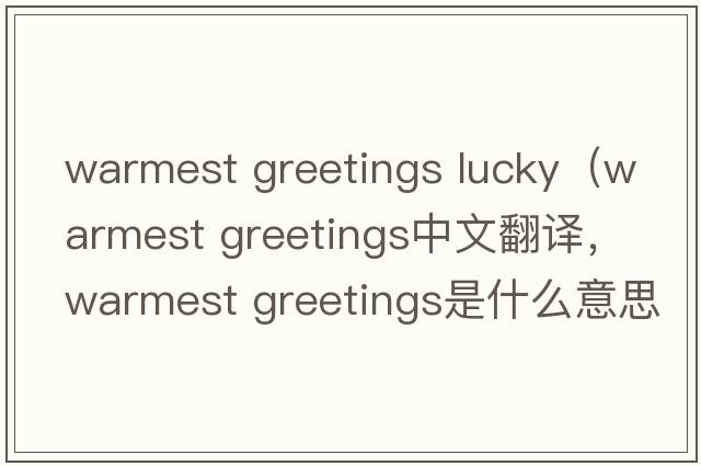 warmest greetings lucky（warmest greetings中文翻譯，warmest greetings是什么意思，warmest greetings發(fā)音、用法及例句）