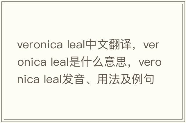 veronica leal中文翻譯，veronica leal是什么意思，veronica leal發(fā)音、用法及例句