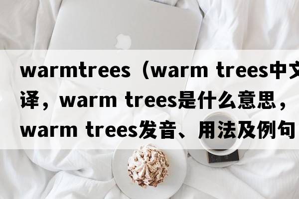 warmtrees（warm trees中文翻譯，warm trees是什么意思，warm trees發(fā)音、用法及例句）