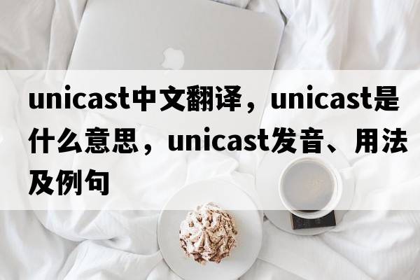 unicast中文翻譯，unicast是什么意思，unicast發(fā)音、用法及例句